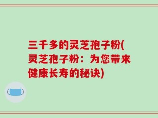 三千多的灵芝孢子粉(灵芝孢子粉：为您带来健康长寿的秘诀)