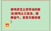 鲜鸡灵芝土茯苓汤的做法(鲜鸡土三宝汤，健脾益气，家常方便快捷)