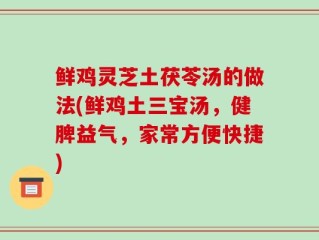 鲜鸡灵芝土茯苓汤的做法(鲜鸡土三宝汤，健脾益气，家常方便快捷)