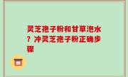灵芝孢子粉和甘草泡水？冲灵芝孢子粉正确步骤