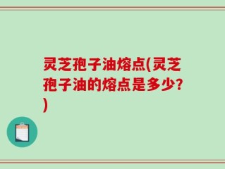 灵芝孢子油熔点(灵芝孢子油的熔点是多少？)