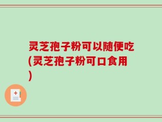 灵芝孢子粉可以随便吃(灵芝孢子粉可口食用)