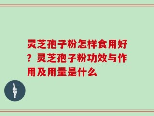 灵芝孢子粉怎样食用好？灵芝孢子粉功效与作用及用量是什么