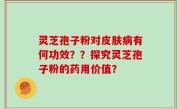灵芝孢子粉对皮肤病有何功效？？探究灵芝孢子粉的药用价值？