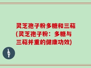 灵芝孢子粉多糖和三萜(灵芝孢子粉：多糖与三萜并重的健康功效)