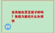 白天能吃灵芝孢子粉吗？免疫力差吃什么补得快