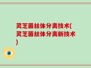 灵芝菌丝体分离技术(灵芝菌丝体分离新技术)