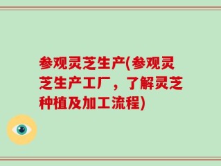 参观灵芝生产(参观灵芝生产工厂，了解灵芝种植及加工流程)