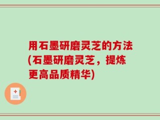 用石墨研磨灵芝的方法(石墨研磨灵芝，提炼更高品质精华)