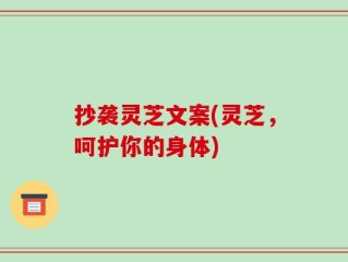 抄袭灵芝文案(灵芝，呵护你的身体)
