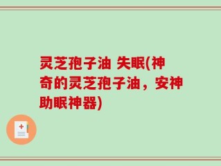 灵芝孢子油 失眠(神奇的灵芝孢子油，安神助眠神器)