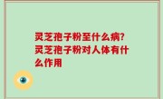 灵芝孢子粉至什么病？灵芝孢子粉对人体有什么作用