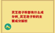 灵芝孢子粉都有什么成分啊_灵芝孢子粉的主要成分解析
