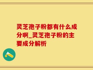 灵芝孢子粉都有什么成分啊_灵芝孢子粉的主要成分解析