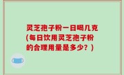 灵芝孢子粉一日喝几克(每日饮用灵芝孢子粉的合理用量是多少？)
