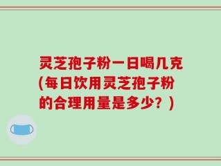灵芝孢子粉一日喝几克(每日饮用灵芝孢子粉的合理用量是多少？)