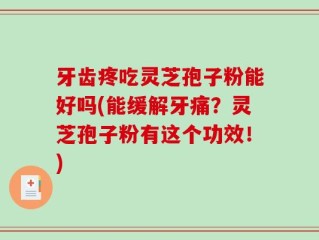 牙齿疼吃灵芝孢子粉能好吗(能缓解牙痛？灵芝孢子粉有这个功效！)