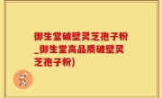 御生堂破壁灵芝孢子粉_御生堂高品质破壁灵芝孢子粉)