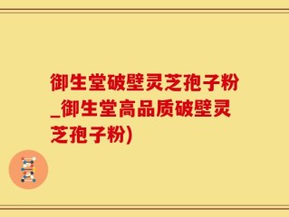 御生堂破壁灵芝孢子粉_御生堂高品质破壁灵芝孢子粉)