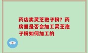 药店卖灵芝孢子粉？药房里是否会加工灵芝孢子粉如何加工的