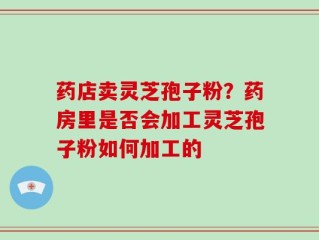 药店卖灵芝孢子粉？药房里是否会加工灵芝孢子粉如何加工的