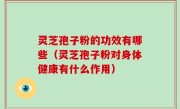 灵芝孢子粉的功效有哪些(灵芝孢子粉对身体健康有什么作用)