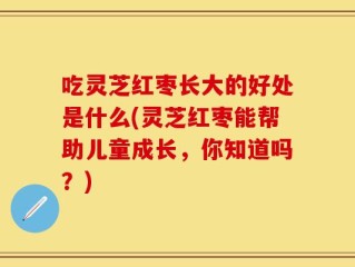 吃灵芝红枣长大的好处是什么(灵芝红枣能帮助儿童成长，你知道吗？)
