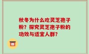秋冬为什么吃灵芝孢子粉？探究灵芝孢子粉的功效与适宜人群？