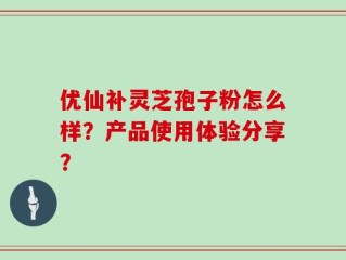 优仙补灵芝孢子粉怎么样？产品使用体验分享？