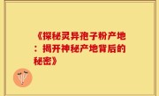 《探秘灵异孢子粉产地:揭开神秘产地背后的秘密》