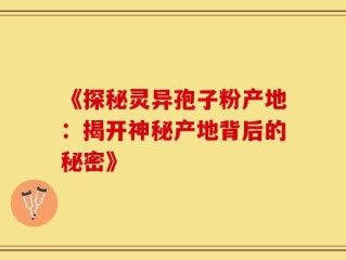 《探秘灵异孢子粉产地：揭开神秘产地背后的秘密》