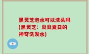 黑灵芝泡水可以洗头吗(黑灵芝：炎炎夏日的神奇洗发水)