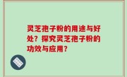 灵芝孢子粉的用途与好处？探究灵芝孢子粉的功效与应用？