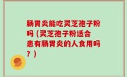 肠胃炎能吃灵芝孢子粉吗 (灵芝孢子粉适合患有肠胃炎的人食用吗？)