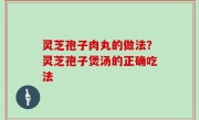 灵芝孢子肉丸的做法？灵芝孢子煲汤的正确吃法