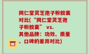 同仁堂灵芝孢子粉胶囊对比(“同仁堂灵芝孢子粉胶囊” vs. 其他品牌：功效、质量、口碑的差异对比)