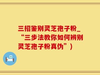 三招鉴别灵芝孢子粉_“三步法教你如何辨别灵芝孢子粉真伪”)
