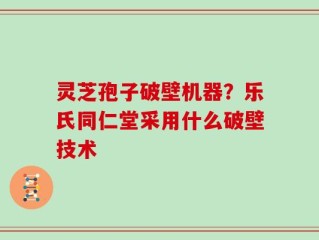 灵芝孢子破壁机器？乐氏同仁堂采用什么破壁技术