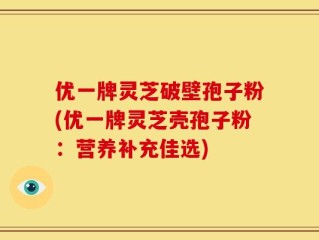 优一牌灵芝破壁孢子粉(优一牌灵芝壳孢子粉：营养补充佳选)
