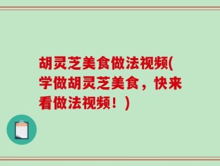 胡灵芝美食做法视频(学做胡灵芝美食，快来看做法视频！)