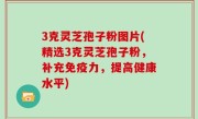 3克灵芝孢子粉图片(精选3克灵芝孢子粉，补充免疫力，提高健康水平)