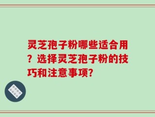 灵芝孢子粉哪些适合用？选择灵芝孢子粉的技巧和注意事项？