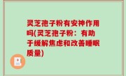 灵芝孢子粉有安神作用吗(灵芝孢子粉：有助于缓解焦虑和改善睡眠质量)