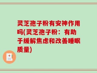 灵芝孢子粉有安神作用吗(灵芝孢子粉：有助于缓解焦虑和改善睡眠质量)