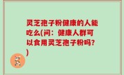 灵芝孢子粉健康的人能吃么(问：健康人群可以食用灵芝孢子粉吗？)