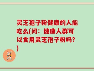 灵芝孢子粉健康的人能吃么(问：健康人群可以食用灵芝孢子粉吗？)