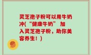 灵芝孢子粉可以用牛奶冲(“健康牛奶” 加入灵芝孢子粉，助你美容养生！)