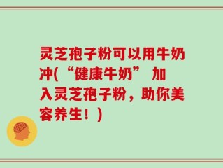 灵芝孢子粉可以用牛奶冲(“健康牛奶” 加入灵芝孢子粉，助你美容养生！)