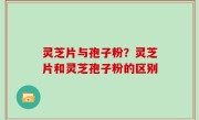 灵芝片与孢子粉？灵芝片和灵芝孢子粉的区别