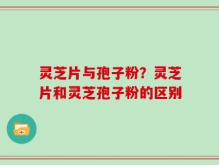 灵芝片与孢子粉？灵芝片和灵芝孢子粉的区别